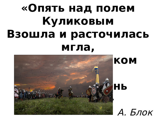 «Опять над полем Куликовым  Взошла и расточилась мгла,  И, словно облаком суровым,  Грядущий день заволокла» А. Блок  