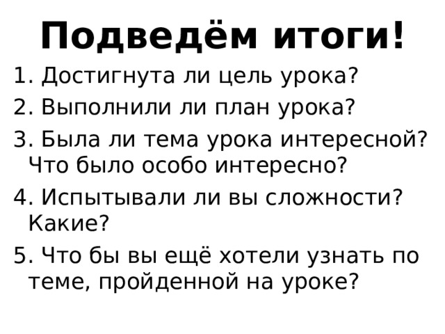 Подведём итоги! 1. Достигнута ли цель урока? 2. Выполнили ли план урока? 3. Была ли тема урока интересной? Что было особо интересно? 4. Испытывали ли вы сложности? Какие? 5. Что бы вы ещё хотели узнать по теме, пройденной на уроке? 