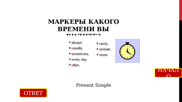МАРКЕРЫ КАКОГО ВРЕМЕНИ ВЫ ВИДИТЕ? НАЧАЛО Present Simple ОТВЕТ 