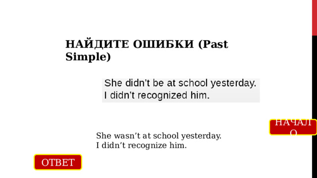 НАЙДИТЕ ОШИБКИ (Past Simple) НАЧАЛО She wasn’t at school yesterday. I didn’t recognize him. ОТВЕТ 