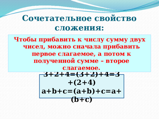 Сочетательное свойство сложения: Чтобы прибавить к числу сумму двух чисел, можно сначала прибавить первое слагаемое, а потом к полученной сумме – второе слагаемое. 3+2+4=(3+2)+4=3+(2+4) a+b+с=(a+b)+c=a+(b+c) 