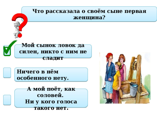 Что рассказала о своём сыне первая женщина? Мой сынок ловок да силен, никто с ним не сладит Ничего в нём особенного нету. А мой поёт, как соловей. Ни у кого голоса такого нет . 