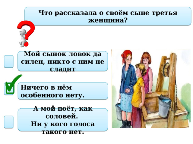 Что рассказала о своём сыне третья женщина? Мой сынок ловок да силен, никто с ним не сладит Ничего в нём особенного нету. А мой поёт, как соловей. Ни у кого голоса такого нет . 