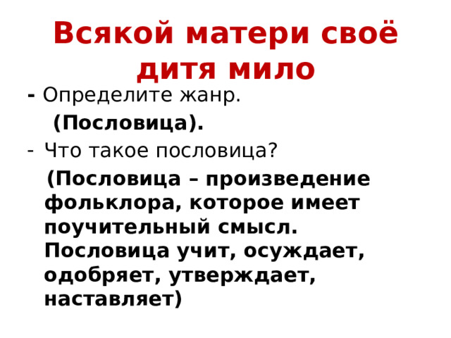 Всякой матери своё дитя мило   -  Определите жанр.  (Пословица). Что такое пословица?  (Пословица – произведение фольклора, которое имеет поучительный смысл. Пословица учит, осуждает, одобряет, утверждает, наставляет) 