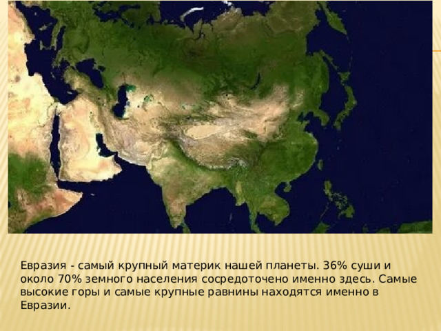 Евразия - самый крупный материк нашей планеты. 36% суши и около 70% земного населения сосредоточено именно здесь. Самые высокие горы и самые крупные равнины находятся именно в Евразии. 