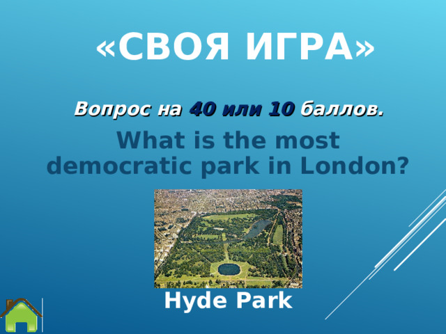 « СВОЯ ИГРА »   Вопрос на 4 0 или 10 баллов. What is the most democratic park in London?  Hyde Park 
