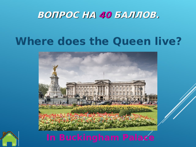 ВОПРОС НА 40 БАЛЛОВ. Where does the Queen live?  In Buckingham Palace 