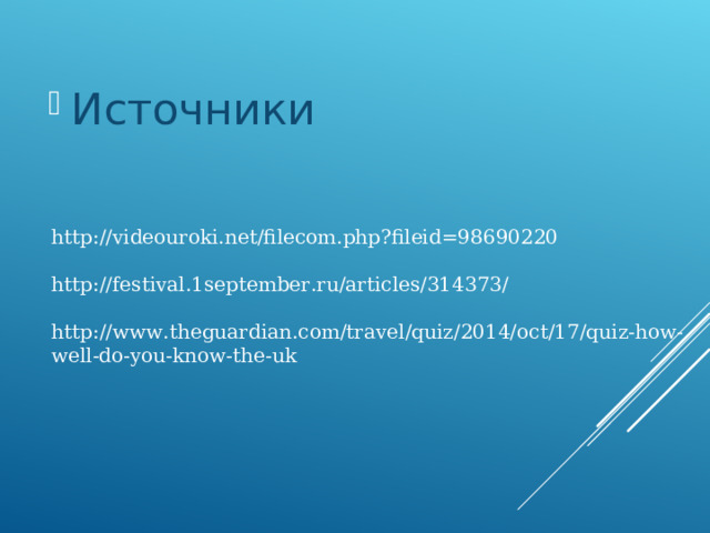 Источники      http://videouroki.net/filecom.php?fileid=98690220   http://festival.1september.ru/articles/314373/   http://www.theguardian.com/travel/quiz/2014/oct/17/quiz-how-well-do-you-know-the-uk       