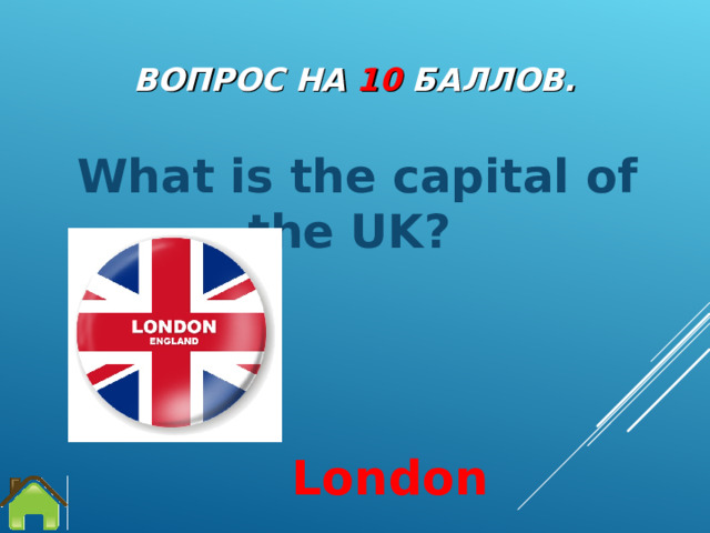 ВОПРОС НА 10 БАЛЛОВ. What is the capital of the UK? London 
