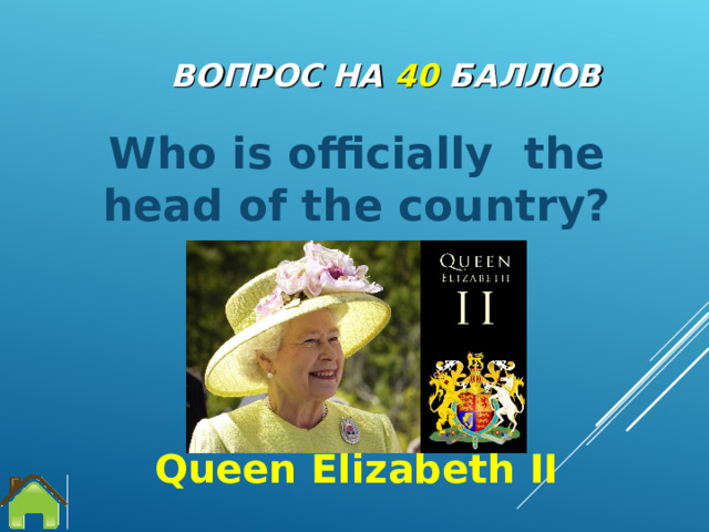 ВОПРОС НА 4 0  БАЛЛОВ Who is officially the head of the country? Queen Elizabeth II 