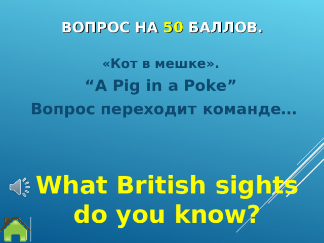 ВОПРОС НА 5 0  БАЛЛОВ. « Кот в мешке ». “ A Pig in a Poke”  Вопрос переходит команде…   What British sights do you know? 