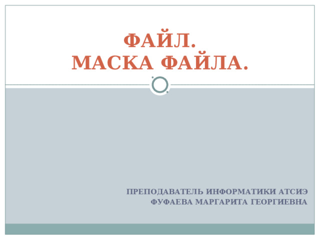 ФАЙЛ.  МАСКА ФАЙЛА. ПРЕПОДАВАТЕЛЬ ИНФОРМАТИКИ АТСИЭ ФУФАЕВА МАРГАРИТА ГЕОРГИЕВНА 