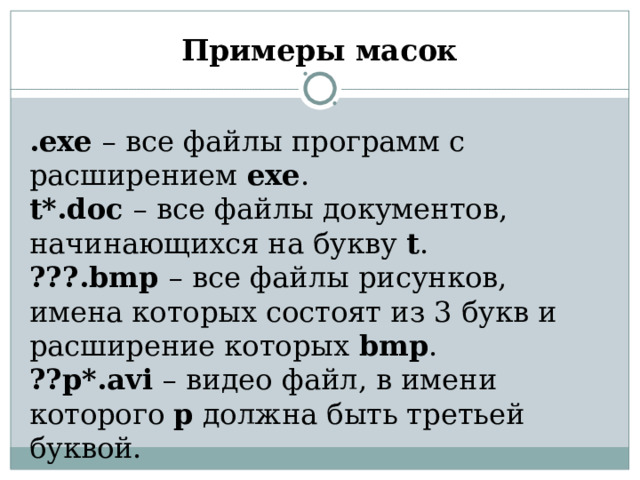 Примеры масок .exe – все файлы программ с расширением exe . t*.doc – все файлы документов, начинающихся на букву t . ???.bmp – все файлы рисунков, имена которых состоят из 3 букв и расширение которых bmp . ??p*.avi – видео файл, в имени которого p  должна быть третьей буквой. 