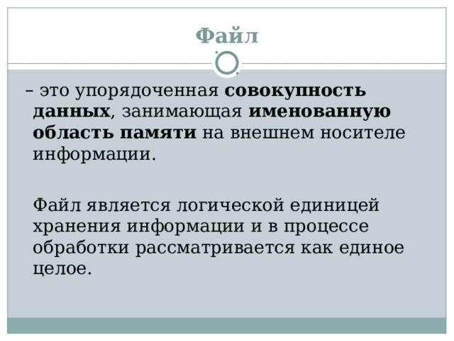 Файл – это упорядоченная совокупность данных , занимающая именованную область памяти на внешнем носителе информации.  Файл является логической единицей хранения информации и в процессе обработки рассматривается как единое целое. 