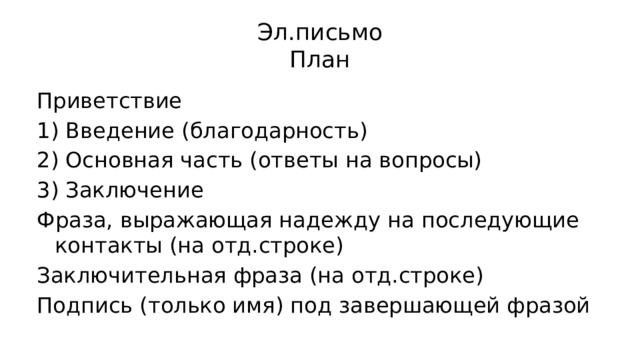 Эл.письмо  План Приветствие 1) Введение (благодарность) 2) Основная часть (ответы на вопросы) 3) Заключение Фраза, выражающая надежду на последующие контакты (на отд.строке) Заключительная фраза (на отд.строке) Подпись (только имя) под завершающей фразой 