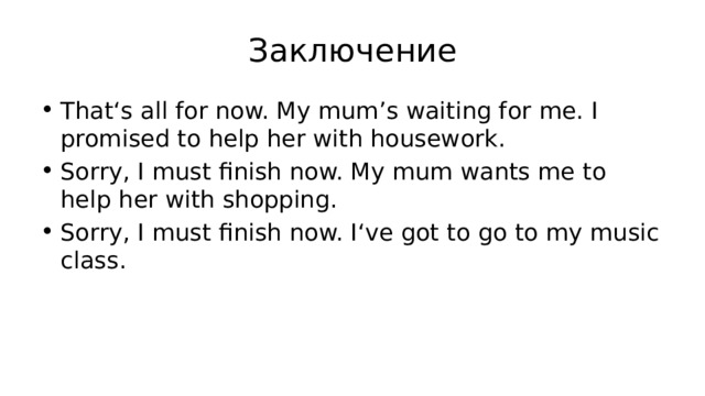 Заключение That‘s all for now. My mum’s waiting for me. I promised to help her with housework. Sorry, I must finish now. My mum wants me to help her with shopping. Sorry, I must finish now. I‘ve got to go to my music class. 