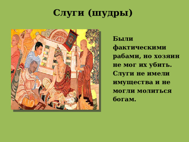 Слуги (шудры)   Были фактическими рабами, но хозяин не мог их убить. Слуги не имели имущества и не могли молиться богам. 