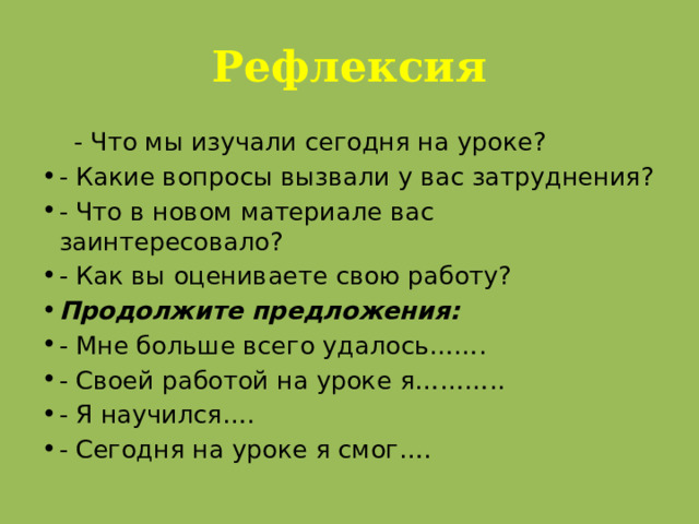 Рефлексия  - Что мы изучали сегодня на уроке? - Какие вопросы вызвали у вас затруднения? - Что в новом материале вас заинтересовало? - Как вы оцениваете свою работу? Продолжите предложения: - Мне больше всего удалось……. - Своей работой на уроке я……….. - Я научился…. - Сегодня на уроке я смог….  