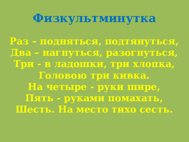Физкультминутка Раз – подняться, подтянуться, Два – нагнуться, разогнуться, Три - в ладошки, три хлопка, Головою три кивка. На четыре - руки шире, Пять - руками помахать, Шесть. На место тихо сесть. 