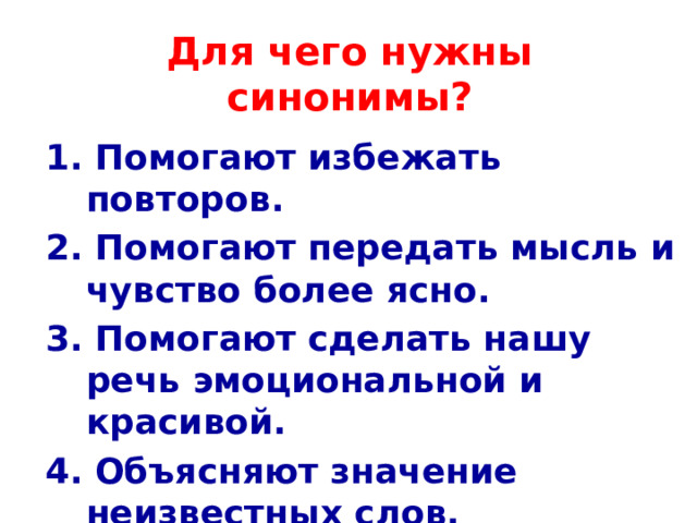 Для чего нужны синонимы? 1. Помогают избежать повторов. 2. Помогают передать мысль и чувство более ясно. 3. Помогают сделать нашу речь эмоциональной и красивой. 4. Объясняют значение неизвестных слов. 