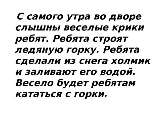  С самого утра во дворе слышны веселые крики ребят. Ребята строят ледяную горку. Ребята сделали из снега холмик и заливают его водой. Весело будет ребятам кататься с горки. 