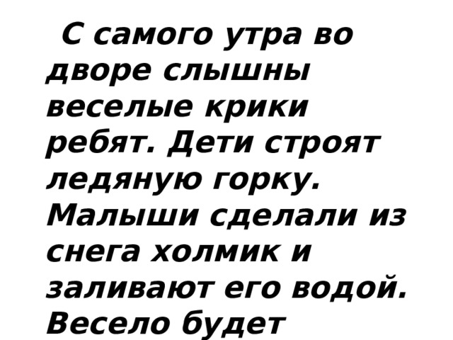  С самого утра во дворе слышны веселые крики ребят. Дети строят ледяную горку. Малыши сделали из снега холмик и заливают его водой. Весело будет детворе кататься с горки. 