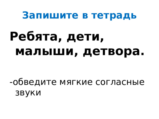 Запишите в тетрадь Ребята, дети, малыши, детвора.  -обведите мягкие согласные звуки 