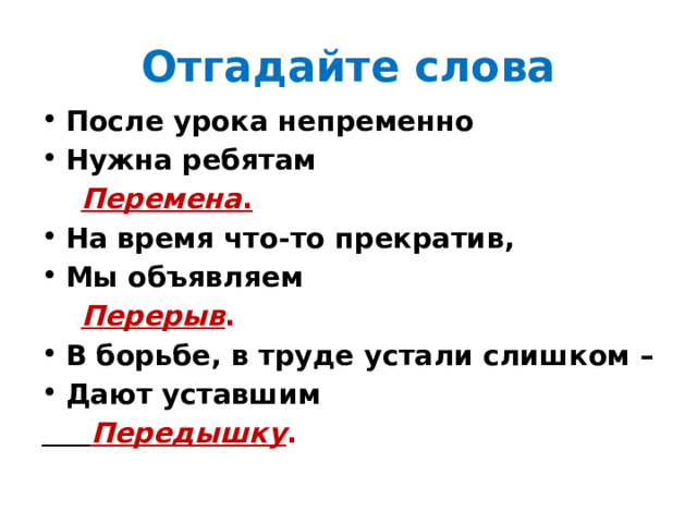 Отгадайте слова После урока непременно Нужна ребятам   Перемена . На время что-то прекратив, Мы объявляем    Перерыв . В борьбе, в труде устали слишком – Дают уставшим   Передышку . 