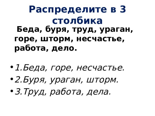 Распределите в 3 столбика  Беда, буря, труд, ураган, горе, шторм, несчастье, работа, дело. 1.Беда, горе, несчастье. 2.Буря, ураган, шторм. 3.Труд, работа, дела. 