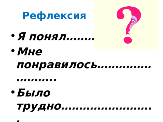 Рефлексия Я понял…………………… Мне понравилось…………………….. Было трудно…………………….. 