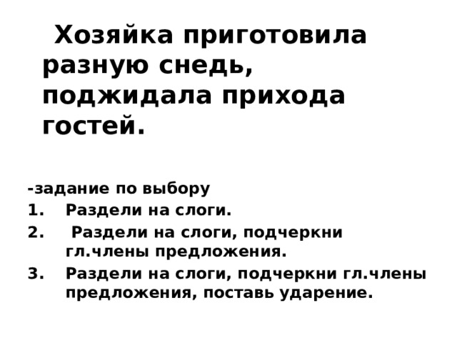  Хозяйка приготовила разную снедь, поджидала прихода гостей.  -задание по выбору Раздели на слоги.  Раздели на слоги, подчеркни гл.члены предложения. Раздели на слоги, подчеркни гл.члены предложения, поставь ударение.   