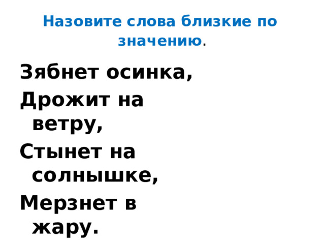 Назовите слова близкие по значению . Зябнет осинка, Дрожит на ветру, Стынет на солнышке, Мерзнет в жару. 