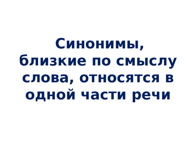   Синонимы, близкие по смыслу слова, относятся в одной части речи 