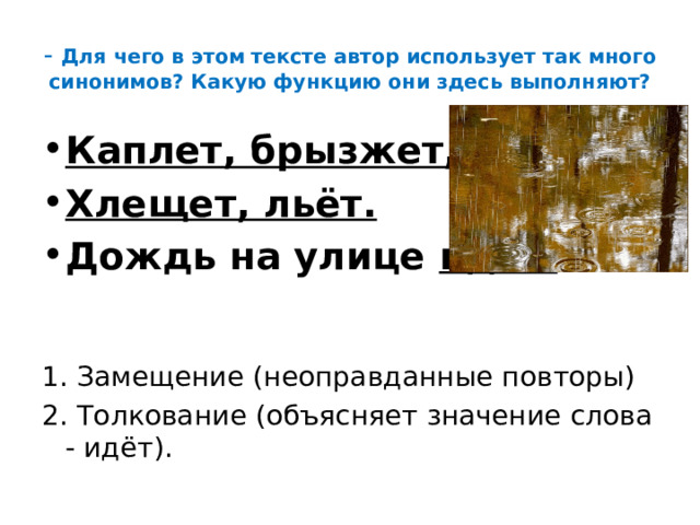 - Для чего в этом тексте автор использует так много синонимов? Какую функцию они здесь выполняют? Каплет, брызжет, Хлещет, льёт. Дождь на улице  идёт.   1. Замещение (неоправданные повторы) 2. Толкование (объясняет значение слова - идёт).  