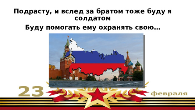 Подрасту, и вслед за братом тоже буду я солдатом Буду помогать ему охранять свою… СТРАНУ 