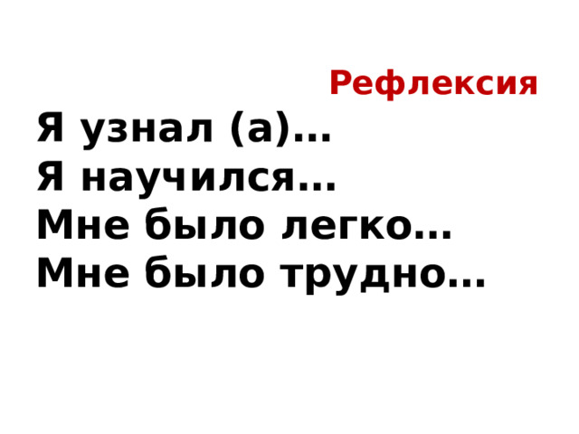  Рефлексия  Я узнал (а)…  Я научился…  Мне было легко…  Мне было трудно…   