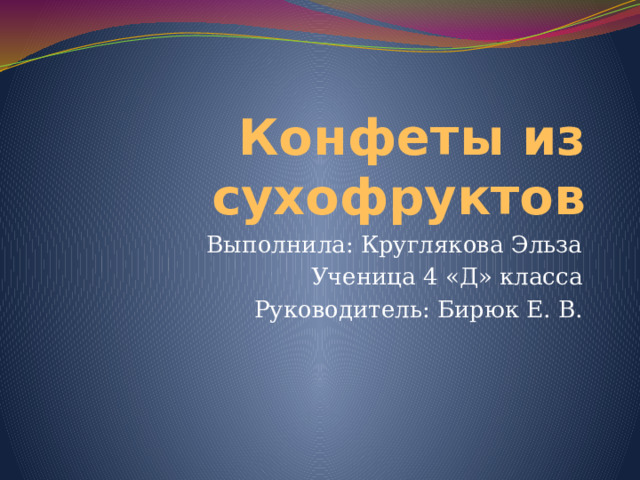 Конфеты из сухофруктов Выполнила: Круглякова Эльза Ученица 4 «Д» класса Руководитель: Бирюк Е. В. 