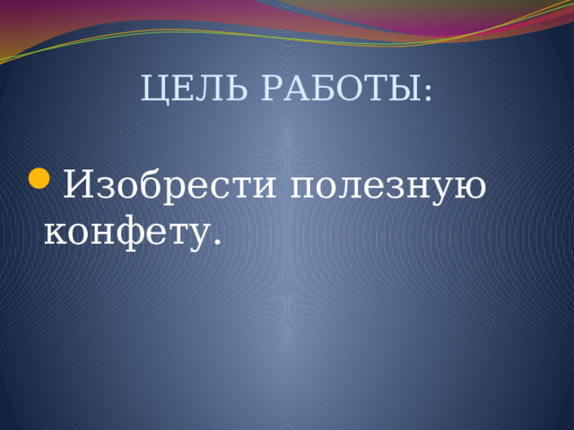 ЦЕЛЬ РАБОТЫ: Изобрести полезную конфету. 