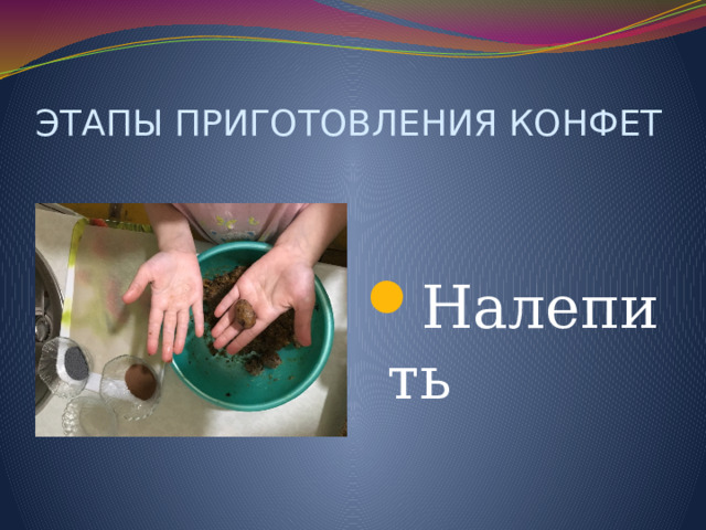ЭТАПЫ ПРИГОТОВЛЕНИЯ КОНФЕТ Налепить 