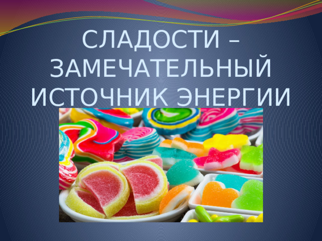 СЛАДОСТИ – ЗАМЕЧАТЕЛЬНЫЙ ИСТОЧНИК ЭНЕРГИИ 