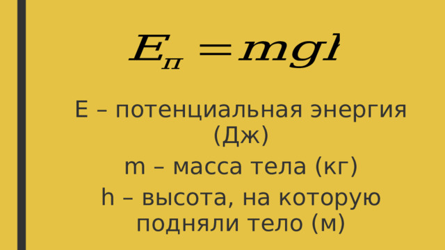 Е – потенциальная энергия (Дж) m – масса тела (кг) h – высота, на которую подняли тело (м) 
