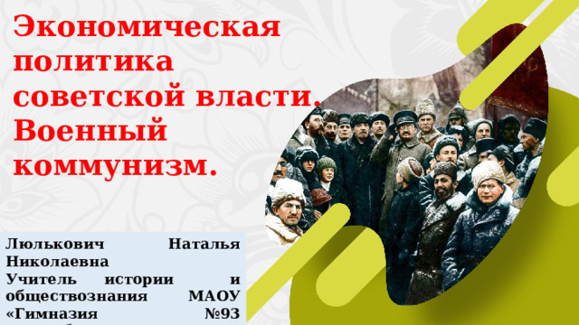 Экономическая политика советской власти. Военный коммунизм. Люлькович Наталья Николаевна Учитель истории и обществознания МАОУ «Гимназия №93 г.Челябинска»  