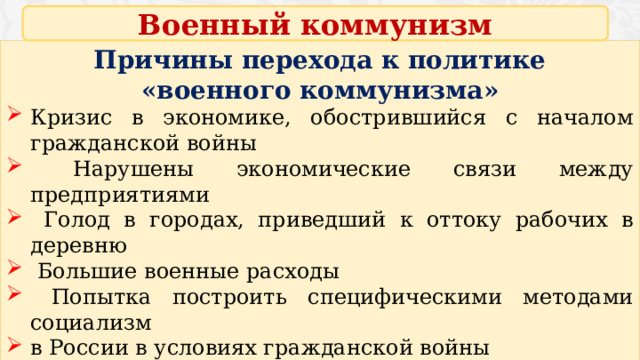 Военный коммунизм Причины перехода к политике  «военного коммунизма» Кризис в экономике, обострившийся с началом гражданской войны  Нарушены экономические связи между предприятиями  Голод в городах, приведший к оттоку рабочих в деревню  Большие военные расходы  Попытка построить специфическими методами социализм в России в условиях гражданской войны  Средство удержания большевиков у власти 4 