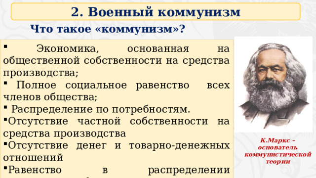 2. Военный коммунизм Что такое «коммунизм»?  Экономика, основанная на общественной собственности на средства производства;  Полное социальное равенство всех членов общества;  Распределение по потребностям. Отсутствие частной собственности на средства производства Отсутствие денег и товарно-денежных отношений Равенство в распределении материальных благ Высокоразвитая техническая база Изобилие материальных благ К.Маркс – основатель коммунистической теории 4 