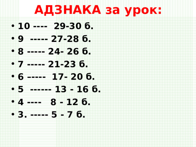 АДЗНАКА за урок: 10 ---- 29-30 б. 9 ----- 27-28 б. 8 ----- 24- 26 б. 7 ----- 21-23 б. 6 –---- 17- 20 б. 5 ------ 13 - 16 б. 4 ---- 8 - 12 б. 3. ----- 5 - 7 б. 