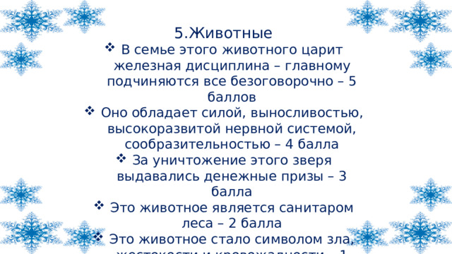 5.Животные В семье этого животного царит железная дисциплина – главному подчиняются все безоговорочно – 5 баллов Оно обладает силой, выносливостью, высокоразвитой нервной системой, сообразительностью – 4 балла За уничтожение этого зверя выдавались денежные призы – 3 балла Это животное является санитаром леса – 2 балла Это животное стало символом зла, жестокости и кровожадности – 1 балл 