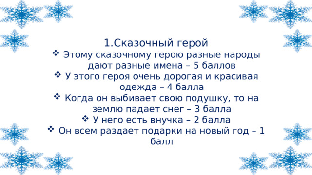 1.Сказочный герой Этому сказочному герою разные народы дают разные имена – 5 баллов У этого героя очень дорогая и красивая одежда – 4 балла Когда он выбивает свою подушку, то на землю падает снег – 3 балла У него есть внучка – 2 балла Он всем раздает подарки на новый год – 1 балл 