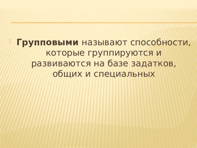 Групповыми называют способности, которые группируются и развиваются на базе задатков, общих и специальных 