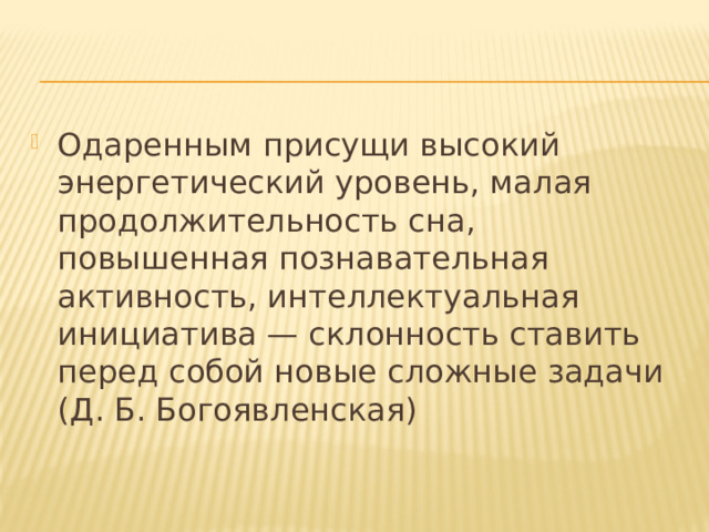 Одаренным присущи высокий энергетический уровень, малая продолжительность сна, повышенная познавательная активность, интеллектуальная инициатива — склонность ставить перед собой новые сложные задачи (Д. Б. Богоявленская) 