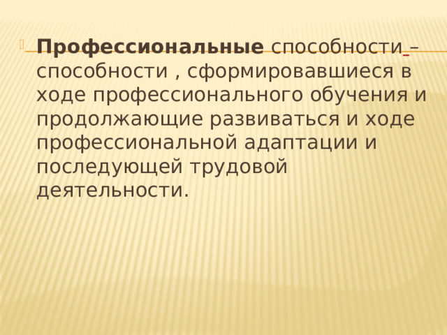 Профессиональные способности  – способности , сформировавшиеся в ходе профессионального обучения и продолжающие развиваться и ходе профессиональной адаптации и последующей трудовой деятельности. 